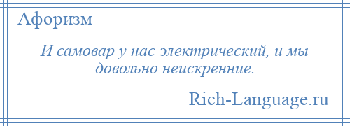 
    И самовар у нас электрический, и мы довольно неискренние.