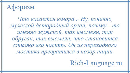 
    Что касается юмора... Ну, конечно, мужской детородный орган, почему—то именно мужской, так высмеян, так обруган, так высмеян, что становится стыдно его носить. Он из переходного мостика превратился в позор нации.