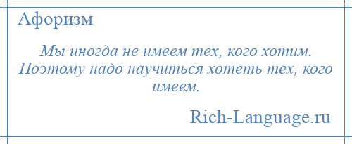 
    Мы иногда не имеем тех, кого хотим. Поэтому надо научиться хотеть тех, кого имеем.