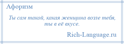 
    Ты сам такой, какая женщина возле тебя, ты в её вкусе.