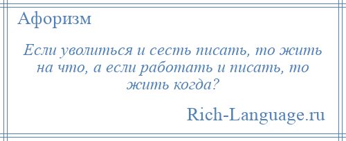 
    Если уволиться и сесть писать, то жить на что, а если работать и писать, то жить когда?