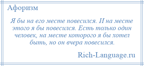 
    Я бы на его месте повесился. И на месте этого я бы повесился. Есть только один человек, на месте которого я бы хотел быть, но он вчера повесился.