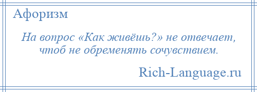 
    На вопрос «Как живёшь?» не отвечает, чтоб не обременять сочувствием.