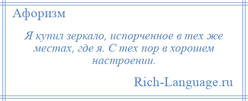 
    Я купил зеркало, испорченное в тех же местах, где я. С тех пор в хорошем настроении.