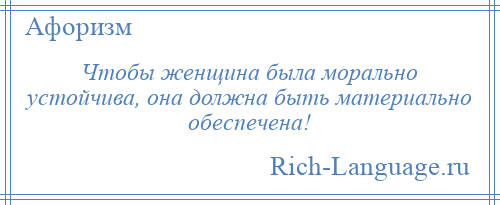 
    Чтобы женщина была морально устойчива, она должна быть материально обеспечена!