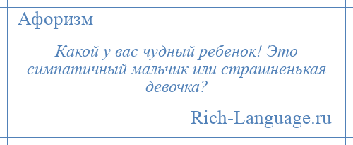 
    Какой у вас чудный ребенок! Это симпатичный мальчик или страшненькая девочка?