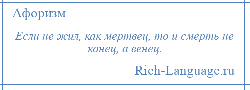 
    Если не жил, как мертвец, то и смерть не конец, а венец.