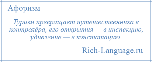 
    Туризм превращает путешественника в контролёра, его открытия — в инспекцию, удивление — в констатацию.