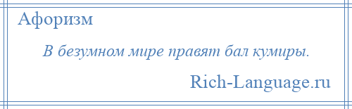 
    В безумном мире правят бал кумиры.