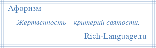 
    Жертвенность – критерий святости.