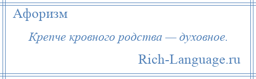 
    Крепче кровного родства — духовное.