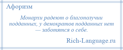 
    Монархи радеют о благополучии подданных, у демократов подданных нет — заботятся о себе.