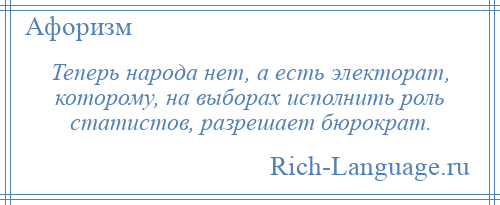 
    Теперь народа нет, а есть электорат, которому, на выборах исполнить роль статистов, разрешает бюрократ.
