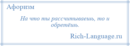 
    На что ты рассчитываешь, то и обретёшь.