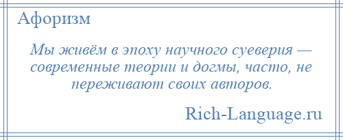 
    Мы живём в эпоху научного суеверия — современные теории и догмы, часто, не переживают своих авторов.