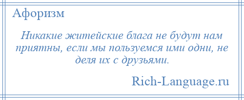 
    Никакие житейские блага не будут нам приятны, если мы пользуемся ими одни, не деля их с друзьями.