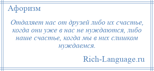 
    Отдаляет нас от друзей либо их счастье, когда они уже в нас не нуждаются, либо наше счастье, когда мы в них слишком нуждаемся.