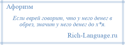 
    Если еврей говорит, что у него денег в обрез, значит у него денег до х*я.