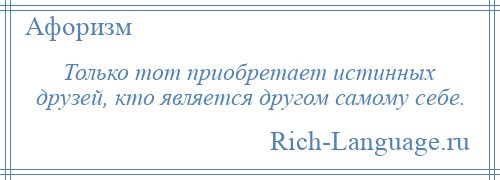 
    Только тот приобретает истинных друзей, кто является другом самому себе.