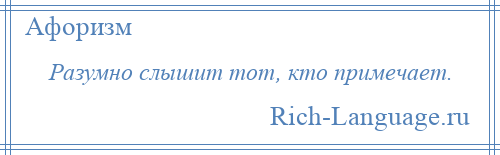 
    Разумно слышит тот, кто примечает.