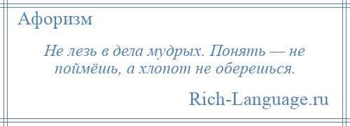 
    Не лезь в дела мудрых. Понять — не поймёшь, а хлопот не оберешься.