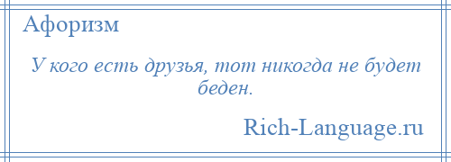 
    У кого есть друзья, тот никогда не будет беден.