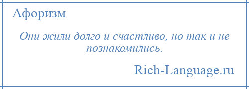 
    Они жили долго и счастливо, но так и не познакомились.