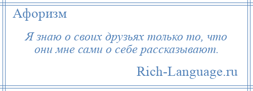 
    Я знаю о своих друзьях только то, что они мне сами о себе рассказывают.