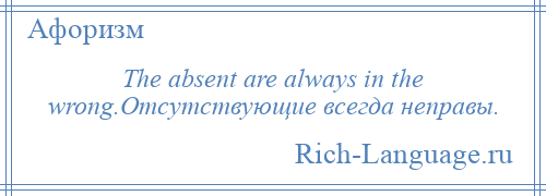 
    The absent are always in the wrong.Отсутствующие всегда неправы.