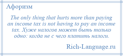 
    The only thing that hurts more than paying an income tax is not having to pay an income tax. Хуже налогов может быть только одно: когда не с чего платить налоги.