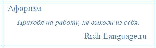 
    Приходя на работу, не выходи из себя.