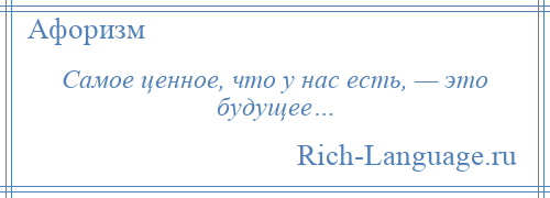 
    Самое ценное, что у нас есть, — это будущее…