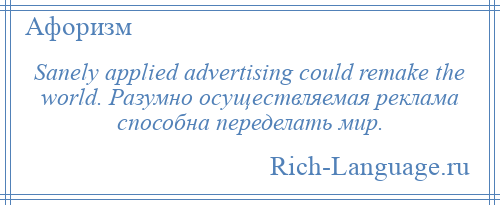 
    Sanely applied advertising could remake the world. Разумно осуществляемая реклама способна переделать мир.
