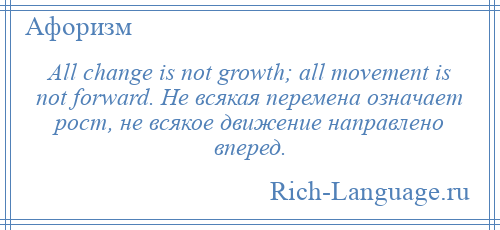 
    All change is not growth; all movement is not forward. Не всякая перемена означает рост, не всякое движение направлено вперед.