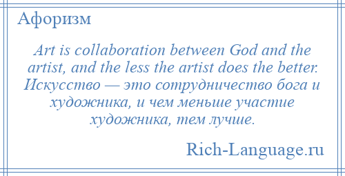 
    Art is collaboration between God and the artist, and the less the artist does the better. Искусство — это сотрудничество бога и художника, и чем меньше участие художника, тем лучше.