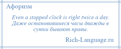 
    Even a stopped clock is right twice a day. Даже остановившиеся часы дважды в сутки бывают правы.