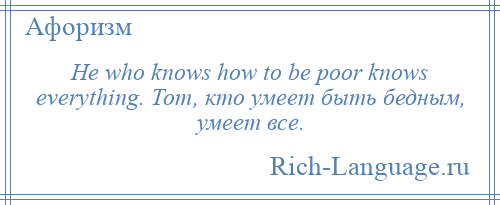 
    He who knows how to be poor knows everything. Тот, кто умеет быть бедным, умеет все.