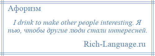 
    I drink to make other people interesting. Я пью, чтобы другие люди стали интересней.