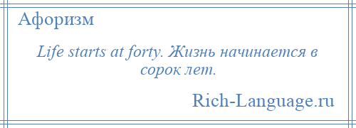 
    Life starts at forty. Жизнь начинается в сорок лет.