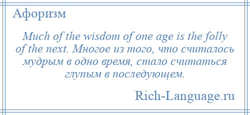 
    Much of the wisdom of one age is the folly of the next. Многое из того, что считалось мудрым в одно время, стало считаться глупым в последующем.
