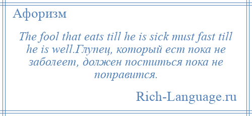 
    The fool that eats till he is sick must fast till he is well.Глупец, который ест пока не заболеет, должен поститься пока не поправится.