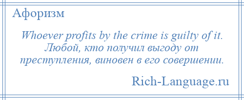 
    Whoever profits by the crime is guilty of it. Любой, кто получил выгоду от преступления, виновен в его совершении.