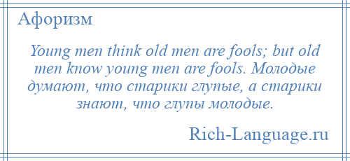 
    Young men think old men are fools; but old men know young men are fools. Молодые думают, что старики глупые, а старики знают, что глупы молодые.