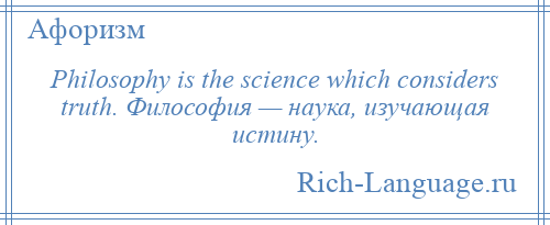 
    Philosophy is the science which considers truth. Философия — наука, изучающая истину.