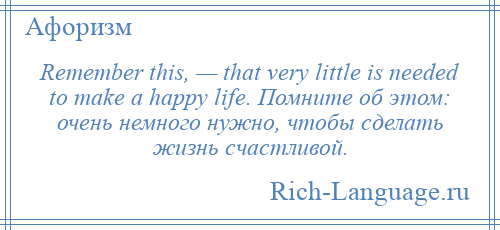 
    Remember this, — that very little is needed to make a happy life. Помните об этом: очень немного нужно, чтобы сделать жизнь счастливой.