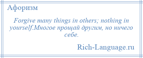 
    Forgive many things in others; nothing in yourself.Многое прощай другим, но ничего себе.