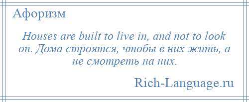 
    Houses are built to live in, and not to look on. Дома строятся, чтобы в них жить, а не смотреть на них.