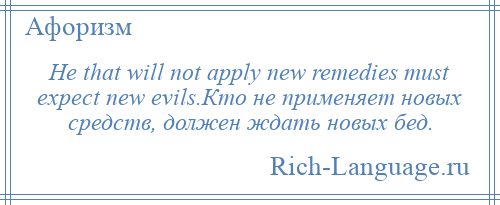 
    Не that will not apply new remedies must expect new evils.Кто не применяет новых средств, должен ждать новых бед.