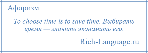 
    То choose time is to save time. Выбирать время — значить экономить его.