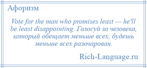 
    Vote for the man who promises least — he'll be least disappointing. Голосуй за человека, который обещает меньше всех, будешь меньше всех разочарован.